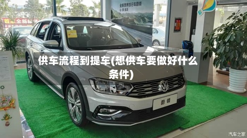 供车流程到提车(想供车要做好什么条件)-第2张图片