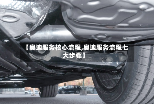 【奥迪服务核心流程,奥迪服务流程七大步骤】-第3张图片