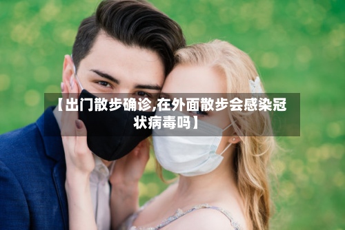 【出门散步确诊,在外面散步会感染冠状病毒吗】-第2张图片