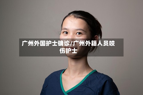 广州外国护士确诊/广州外籍人员咬伤护士-第2张图片