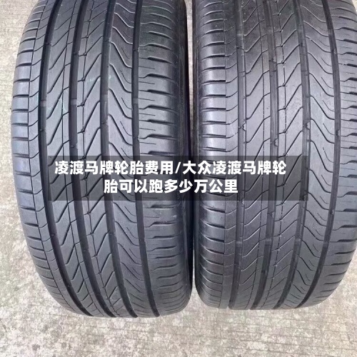 凌渡马牌轮胎费用/大众凌渡马牌轮胎可以跑多少万公里