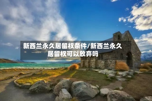 新西兰永久居留权条件/新西兰永久居留权可以放弃吗-第3张图片
