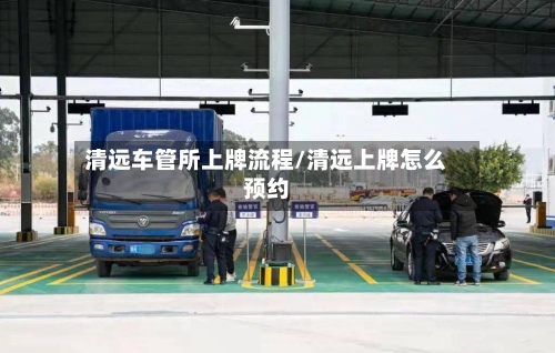 清远车管所上牌流程/清远上牌怎么预约-第2张图片