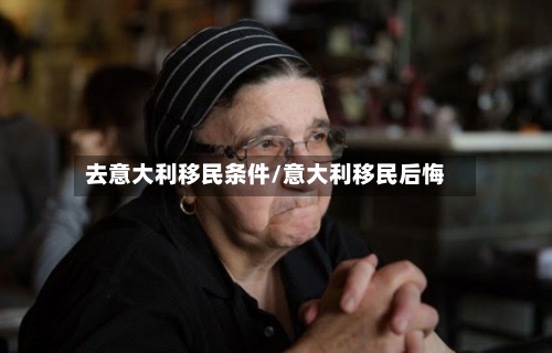 去意大利移民条件/意大利移民后悔-第3张图片