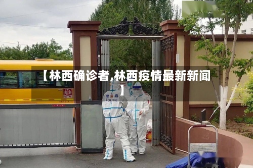 【林西确诊者,林西疫情最新新闻】
