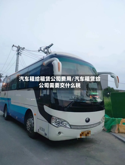 汽车租给租赁公司费用/汽车租赁给公司需要交什么税-第3张图片