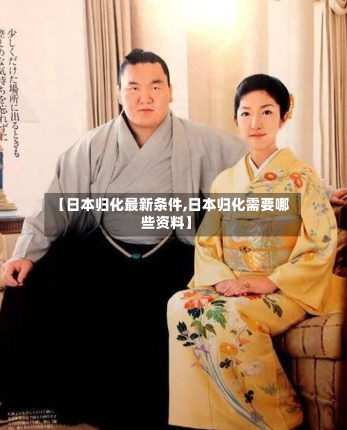 【日本归化最新条件,日本归化需要哪些资料】