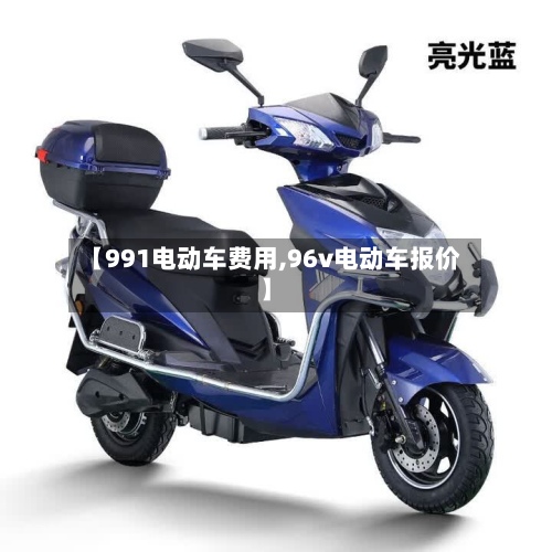 【991电动车费用,96v电动车报价】