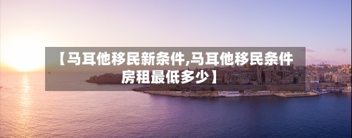【马耳他移民新条件,马耳他移民条件房租最低多少】-第2张图片