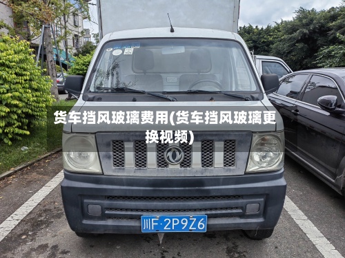 货车挡风玻璃费用(货车挡风玻璃更换视频)-第2张图片
