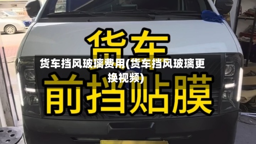 货车挡风玻璃费用(货车挡风玻璃更换视频)