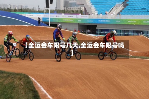 【全运会车限号几天,全运会车限号吗】-第2张图片