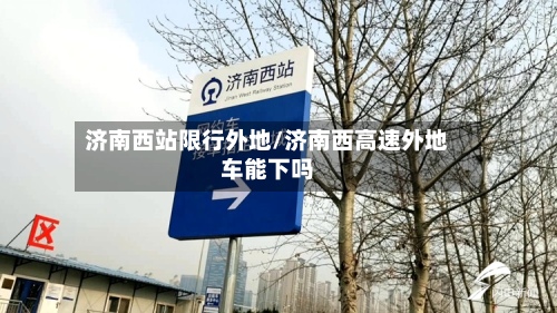 济南西站限行外地/济南西高速外地车能下吗