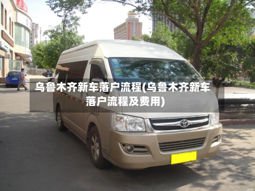 乌鲁木齐新车落户流程(乌鲁木齐新车落户流程及费用)-第3张图片