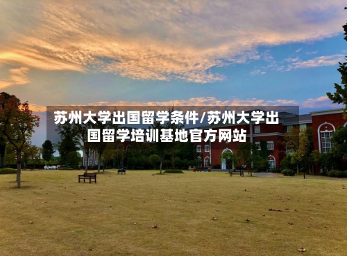 苏州大学出国留学条件/苏州大学出国留学培训基地官方网站