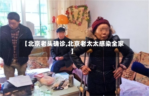 【北京老头确诊,北京老太太感染全家】