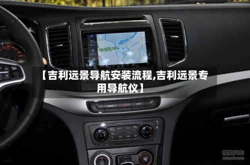 【吉利远景导航安装流程,吉利远景专用导航仪】-第2张图片
