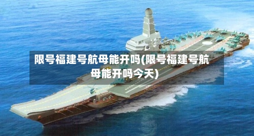 限号福建号航母能开吗(限号福建号航母能开吗今天)