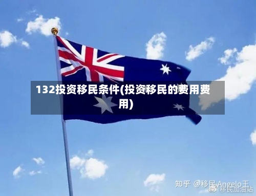 132投资移民条件(投资移民的费用费用)