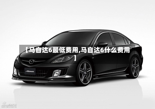 【马自达6最低费用,马自达6什么费用】-第2张图片