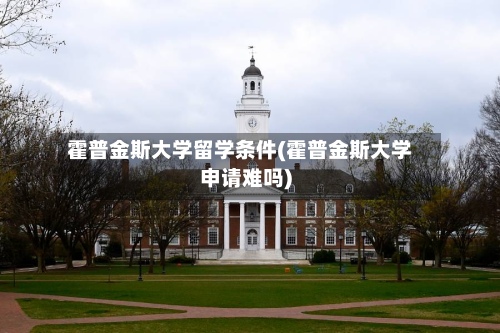 霍普金斯大学留学条件(霍普金斯大学申请难吗)-第2张图片