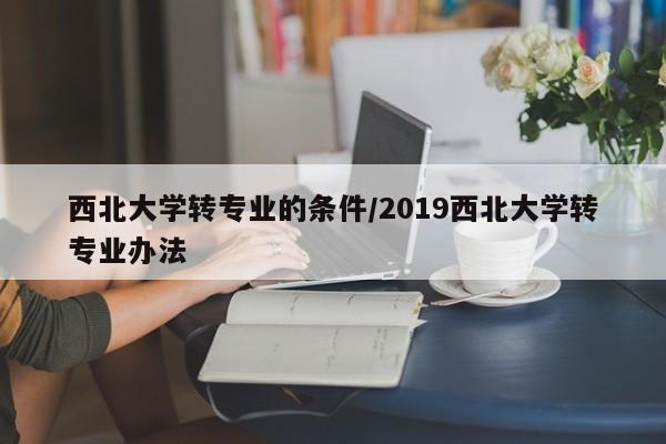 西北大学转专业的条件/2019西北大学转专业办法