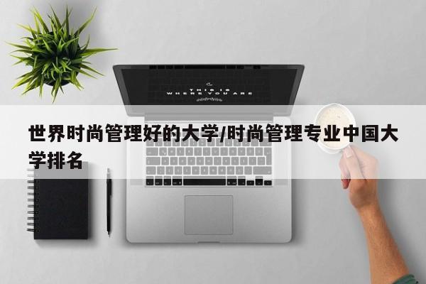世界时尚管理好的大学/时尚管理专业中国大学排名