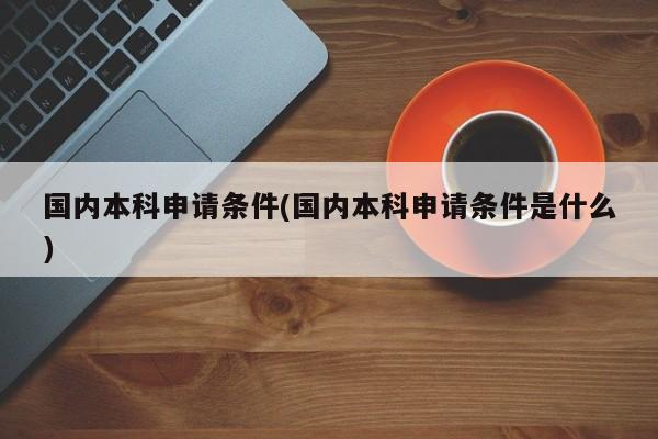国内本科申请条件(国内本科申请条件是什么)