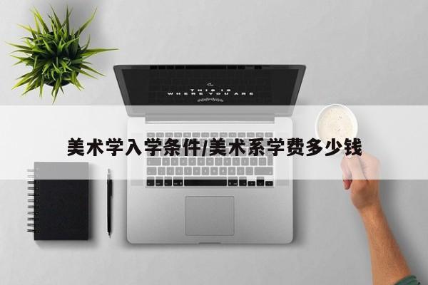 美术学入学条件/美术系学费多少钱