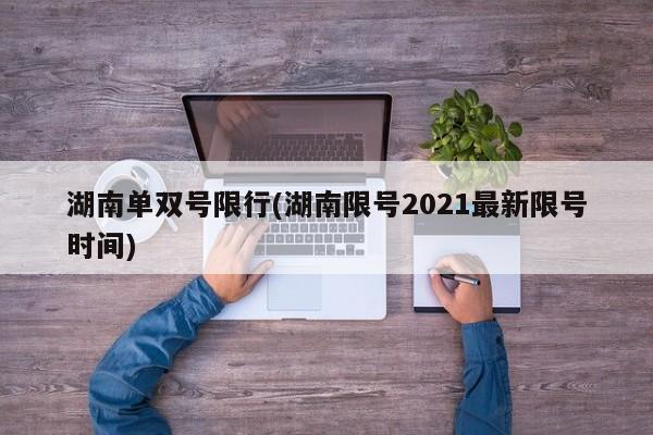 湖南单双号限行(湖南限号2021最新限号时间)