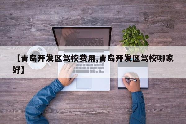 【青岛开发区驾校费用,青岛开发区驾校哪家好】