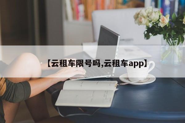 【云租车限号吗,云租车app】