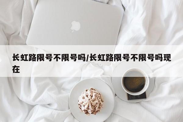 长虹路限号不限号吗/长虹路限号不限号吗现在
