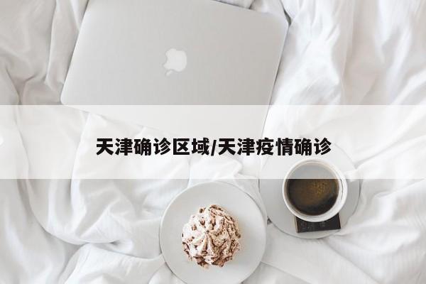天津确诊区域/天津疫情确诊