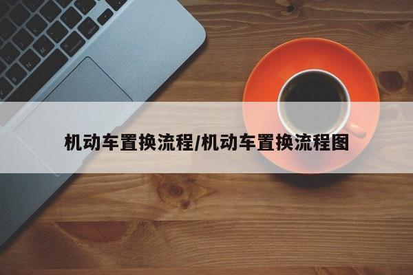 机动车置换流程/机动车置换流程图