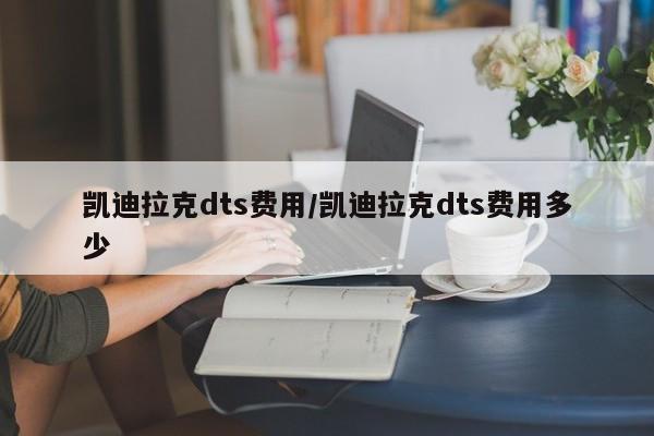 凯迪拉克dts费用/凯迪拉克dts费用多少