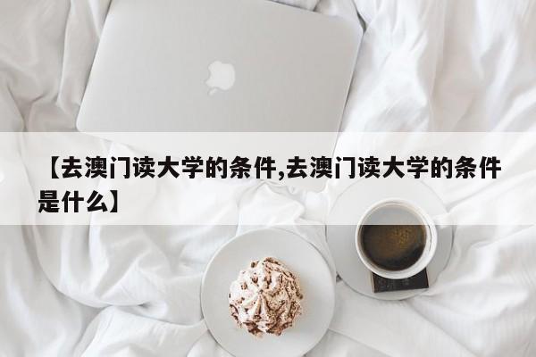 【去澳门读大学的条件,去澳门读大学的条件是什么】