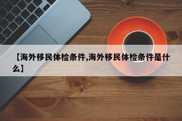【海外移民体检条件,海外移民体检条件是什么】