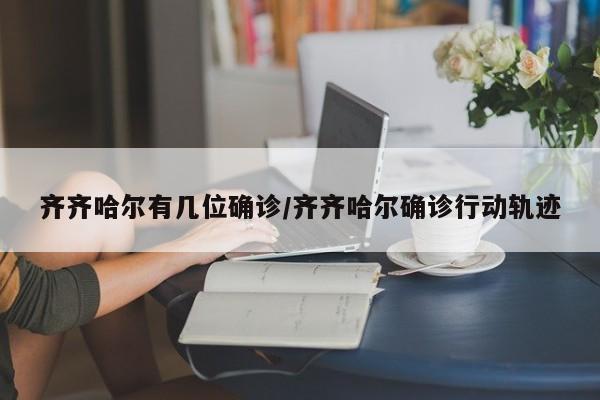 齐齐哈尔有几位确诊/齐齐哈尔确诊行动轨迹