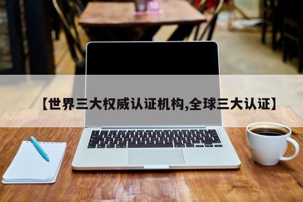 【世界三大权威认证机构,全球三大认证】