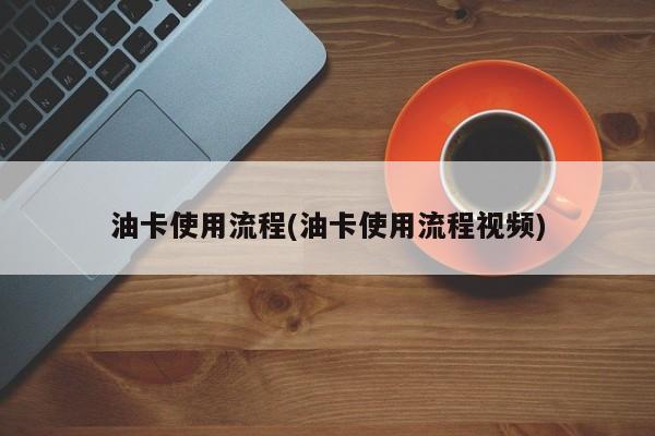 油卡使用流程(油卡使用流程视频)