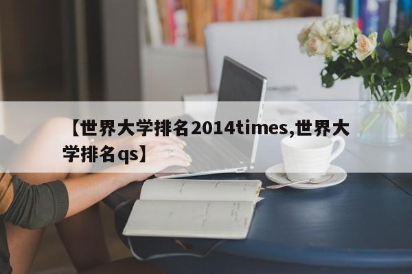 【世界大学排名2014times,世界大学排名qs】