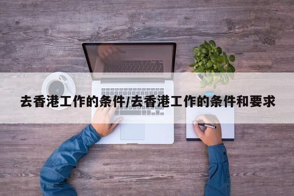 去香港工作的条件/去香港工作的条件和要求