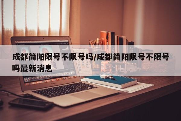 成都简阳限号不限号吗/成都简阳限号不限号吗最新消息