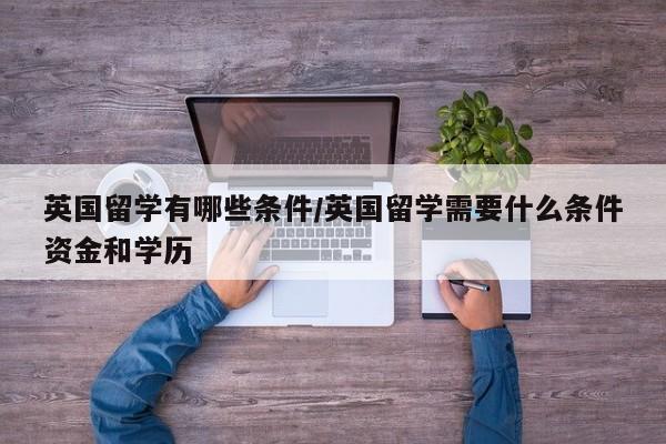 英国留学有哪些条件/英国留学需要什么条件资金和学历