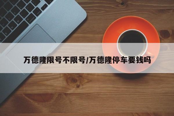 万德隆限号不限号/万德隆停车要钱吗