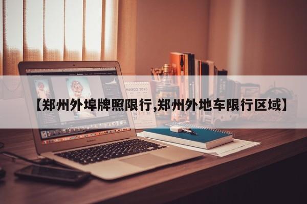 【郑州外埠牌照限行,郑州外地车限行区域】