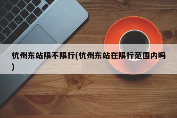 杭州东站限不限行(杭州东站在限行范围内吗)