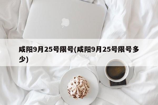 咸阳9月25号限号(咸阳9月25号限号多少)