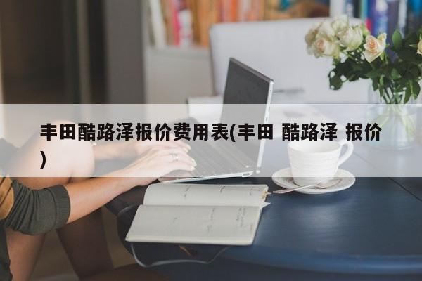 丰田酷路泽报价费用表(丰田 酷路泽 报价)